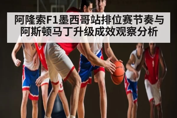 阿隆索F1墨西哥站排位赛节奏与阿斯顿马丁升级成效观察分析 - Leyu