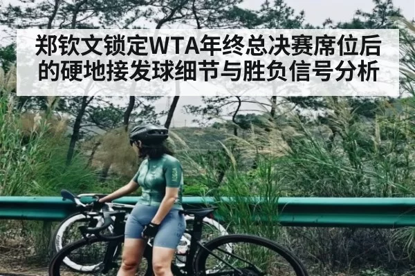 郑钦文锁定WTA年终总决赛席位后的硬地接发球细节与胜负信号分析 - Leyu