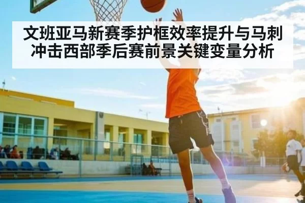 文班亚马新赛季护框效率提升与马刺冲击西部季后赛前景关键变量分析 - Leyu